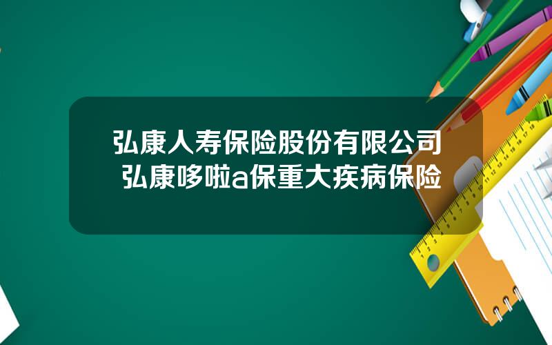 弘康人寿保险股份有限公司 弘康哆啦a保重大疾病保险